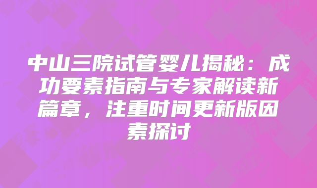 中山三院试管婴儿揭秘：成功要素指南与专家解读新篇章，注重时间更新版因素探讨