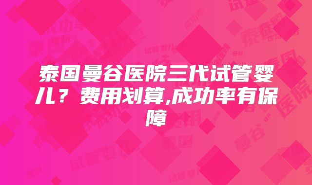 泰国曼谷医院三代试管婴儿？费用划算,成功率有保障