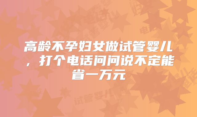 高龄不孕妇女做试管婴儿,打个电话问问说不定能省一万元