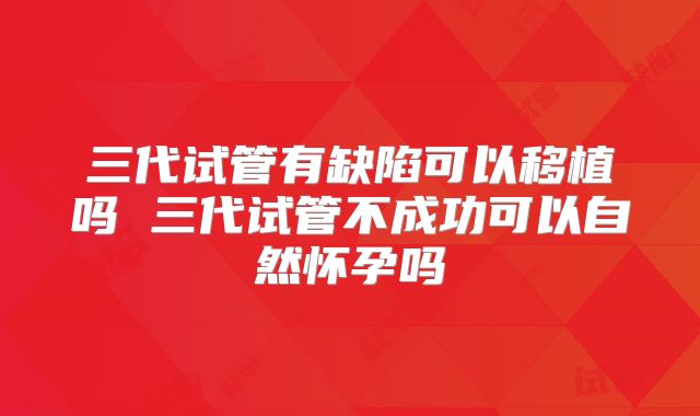 三代试管有缺陷可以移植吗 三代试管不成功可以自然怀孕吗