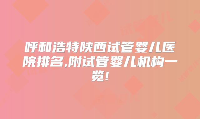 呼和浩特陕西试管婴儿医院排名,附试管婴儿机构一览!