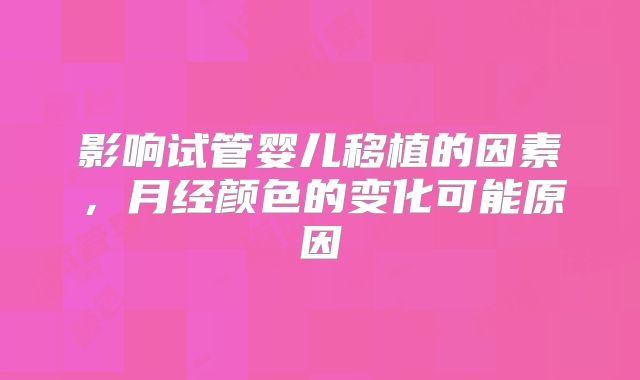 影响试管婴儿移植的因素,月经颜色的变化可能原因