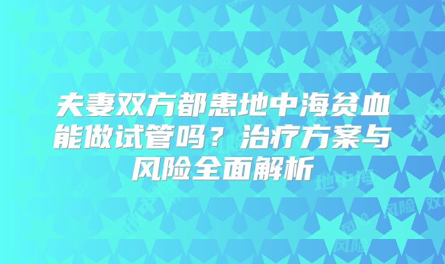 夫妻双方都患地中海贫血能做试管吗?治疗方案与风险全面解析