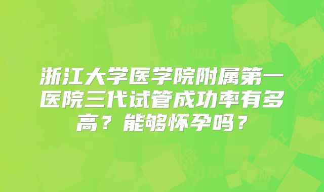 浙江大学医学院附属第一医院三代试管成功率有多高?能够怀孕吗?