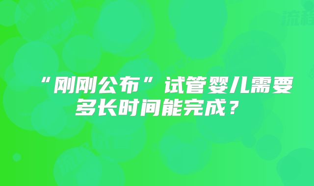 “刚刚公布”试管婴儿需要多长时间能完成？
