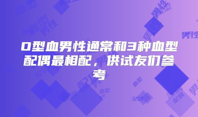 O型血男性通常和3种血型配偶最相配,供试友们参考