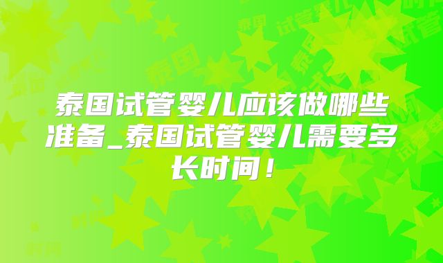 泰国试管婴儿应该做哪些准备_泰国试管婴儿需要多长时间!