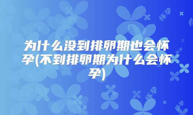 为什么没到排卵期也会怀孕(不到排卵期为什么会怀孕)