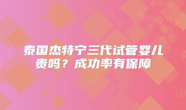 泰国杰特宁三代试管婴儿贵吗？成功率有保障