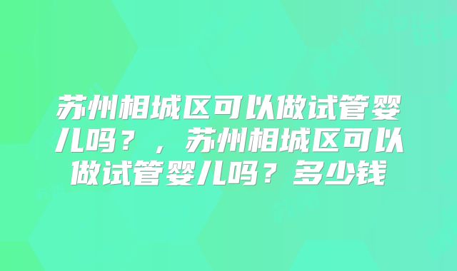 苏州相城区可以做试管婴儿吗?,苏州相城区可以做试管婴儿吗?多少钱