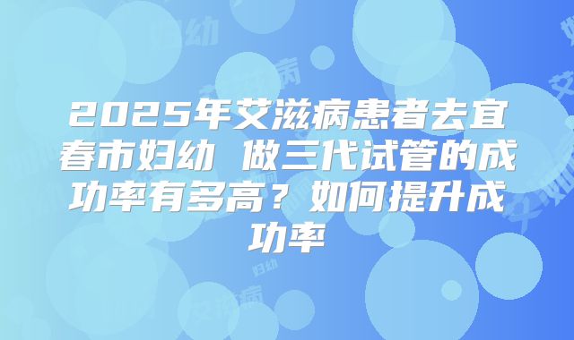 2025年艾滋病患者去宜春市妇幼 做三代试管的成功率有多高?如何提升成功率