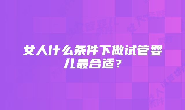 女人什么条件下做试管婴儿最合适?