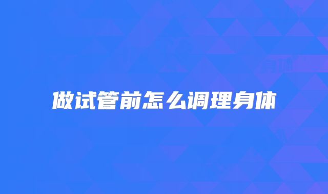 做试管前怎么调理身体