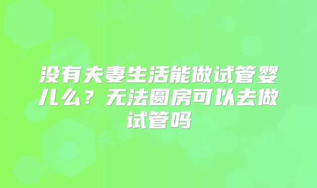 没有夫妻生活能做试管婴儿么？无法圆房可以去做试管吗