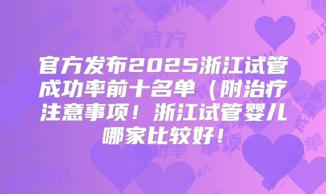 官方发布2025浙江试管成功率前十名单（附治疗注意事项！浙江试管婴儿哪家比较好！