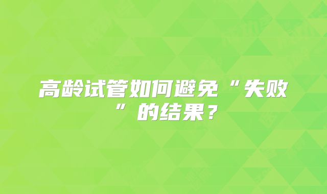 高龄试管如何避免“失败”的结果?
