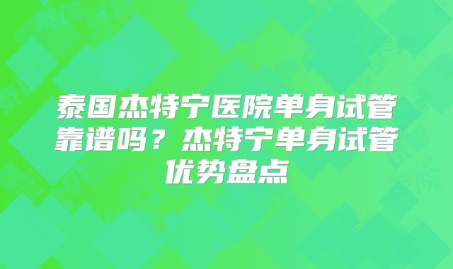 泰国杰特宁医院单身试管靠谱吗？杰特宁单身试管优势盘点