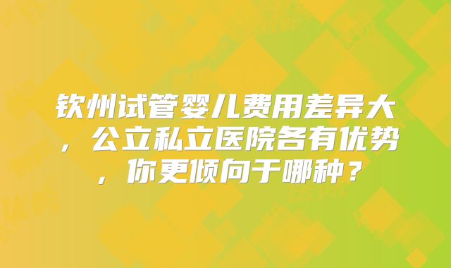 钦州试管婴儿费用差异大，公立私立医院各有优势，你更倾向于哪种？