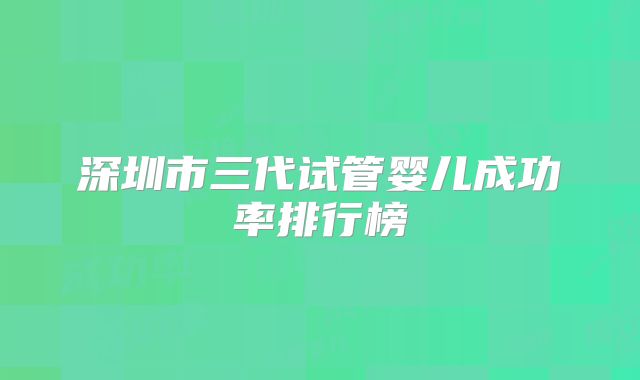 深圳市三代试管婴儿成功率排行榜