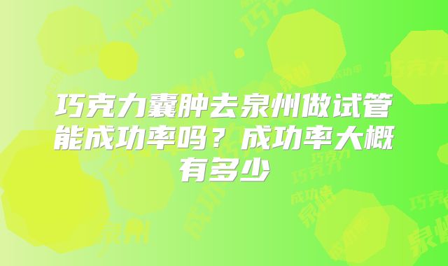 巧克力囊肿去泉州做试管能成功率吗?成功率大概有多少