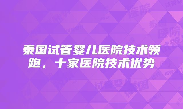 泰国试管婴儿医院技术领跑，十家医院技术优势