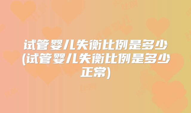 试管婴儿失衡比例是多少(试管婴儿失衡比例是多少正常)