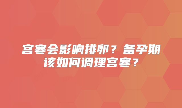 宫寒会影响排卵?备孕期该如何调理宫寒?