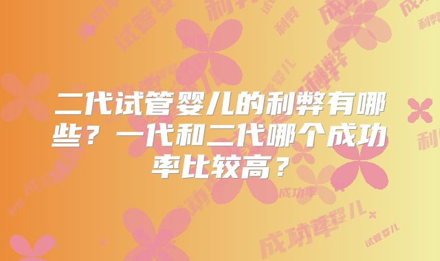 二代试管婴儿的利弊有哪些？一代和二代哪个成功率比较高？