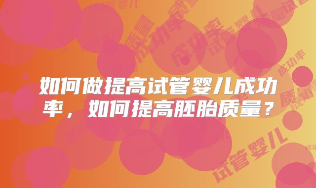 如何做提高试管婴儿成功率，如何提高胚胎质量？