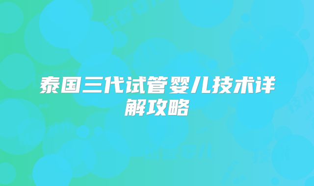 泰国三代试管婴儿技术详解攻略