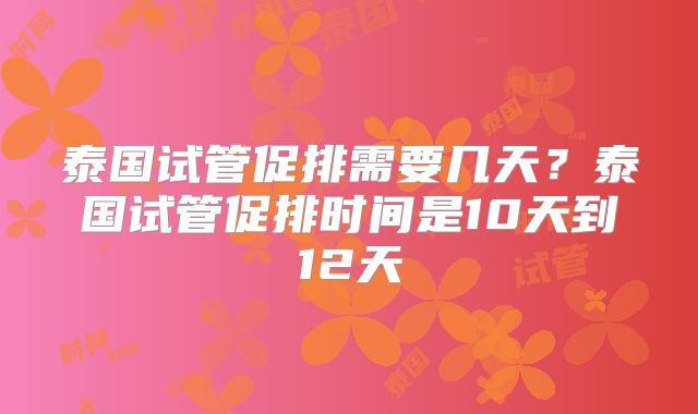 泰国试管促排需要几天？泰国试管促排时间是10天到12天