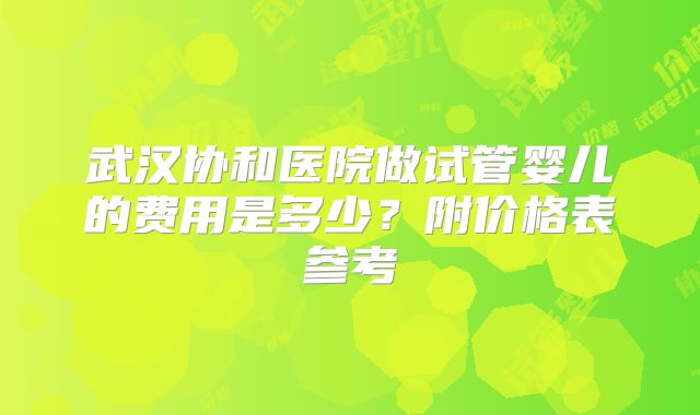 武汉协和医院做试管婴儿的费用是多少？附价格表参考
