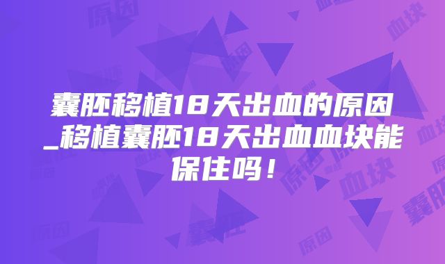 囊胚移植18天出血的原因_移植囊胚18天出血血块能保住吗!