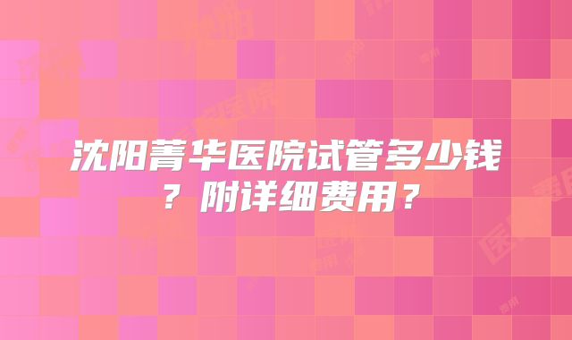 沈阳菁华医院试管多少钱?附详细费用?