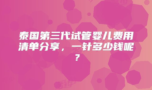 泰国第三代试管婴儿费用清单分享，一针多少钱呢？