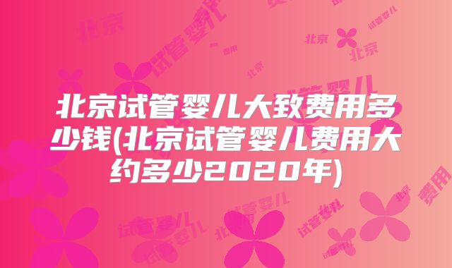 北京试管婴儿大致费用多少钱(北京试管婴儿费用大约多少2020年)