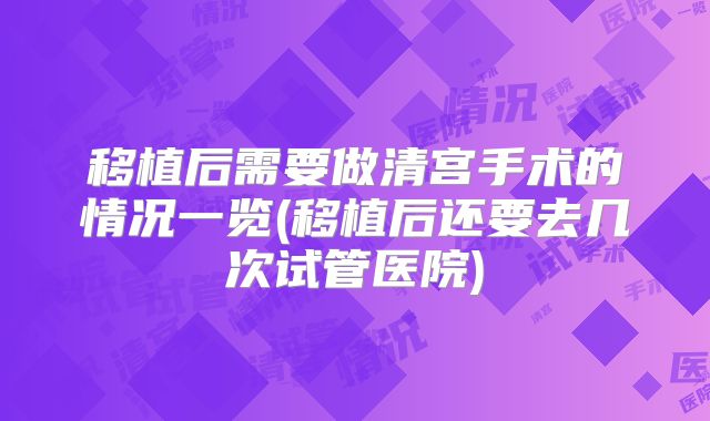 移植后需要做清宫手术的情况一览(移植后还要去几次试管医院)