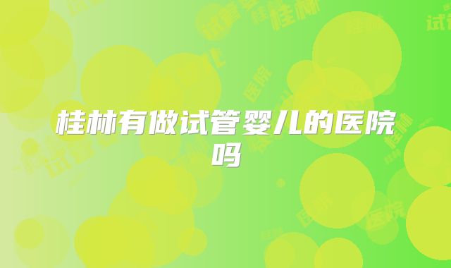 桂林有做试管婴儿的医院吗