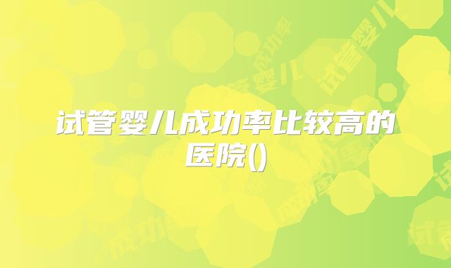 试管婴儿成功率比较高的医院()