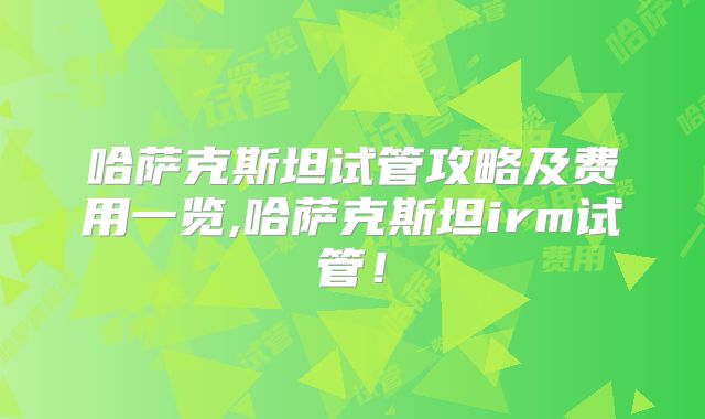 哈萨克斯坦试管攻略及费用一览,哈萨克斯坦irm试管！