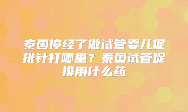 泰国停经了做试管婴儿促排针打哪里？泰国试管促排用什么药