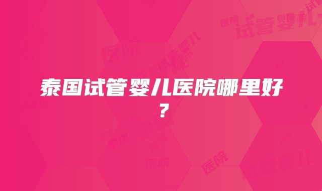 泰国试管婴儿医院哪里好？