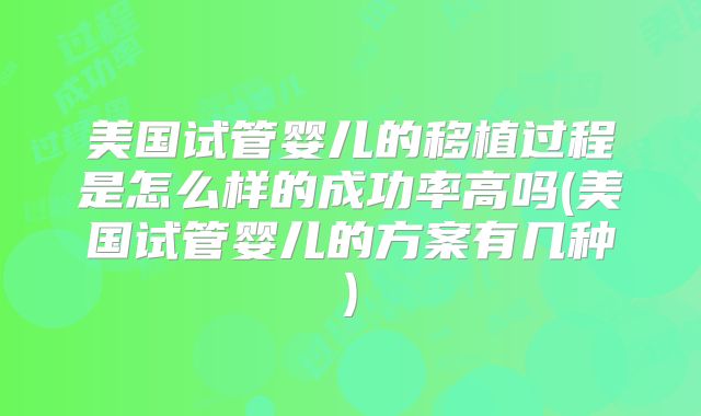 美国试管婴儿的移植过程是怎么样的成功率高吗(美国试管婴儿的方案有几种)