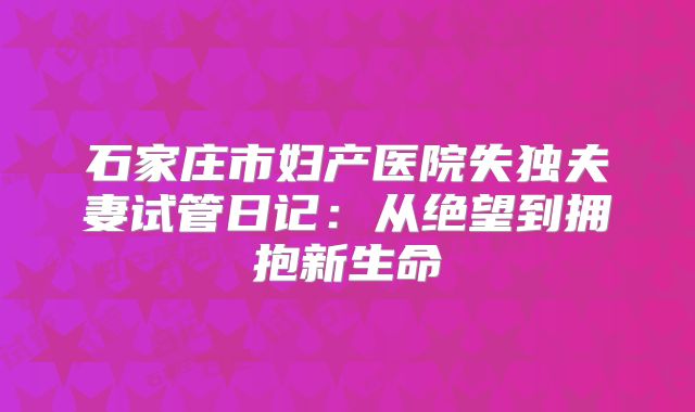 石家庄市妇产医院失独夫妻试管日记:从绝望到拥抱新生命