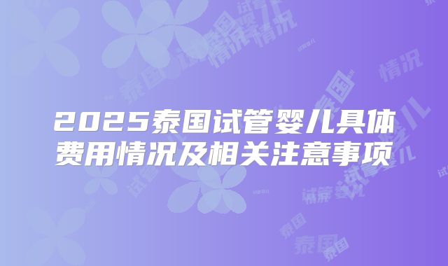 2025泰国试管婴儿具体费用情况及相关注意事项