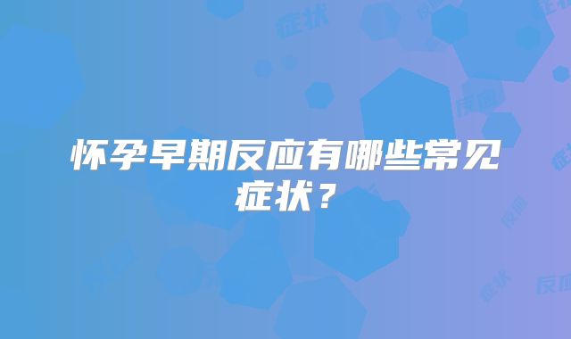 怀孕早期反应有哪些常见症状?