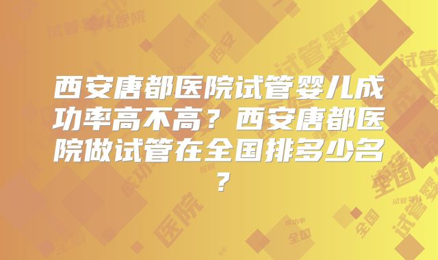 西安唐都医院试管婴儿成功率高不高？西安唐都医院做试管在全国排多少名？