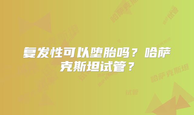 复发性可以堕胎吗?哈萨克斯坦试管?