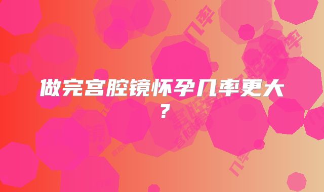 做完宫腔镜怀孕几率更大？
