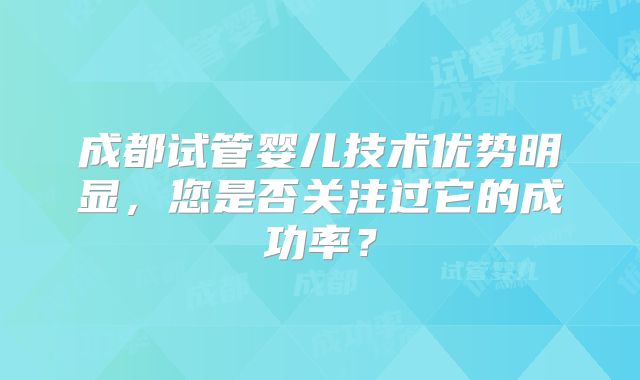 成都试管婴儿技术优势明显，您是否关注过它的成功率？
